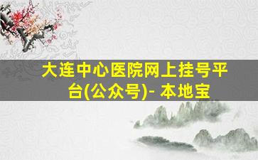 大连中心医院网上挂号平台(公众号)- 本地宝